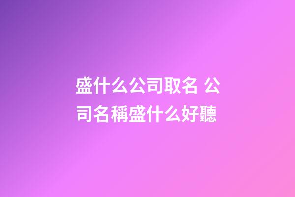 盛什么公司取名 公司名稱盛什么好聽-第1張-公司起名-玄機派